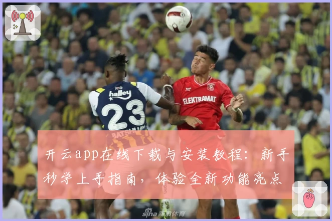 开云app在线下载与安装教程:新手秒学上手指南,体验全新功能亮点