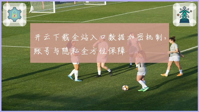 开云下载全站入口数据加密机制，账号与隐私全方位保障