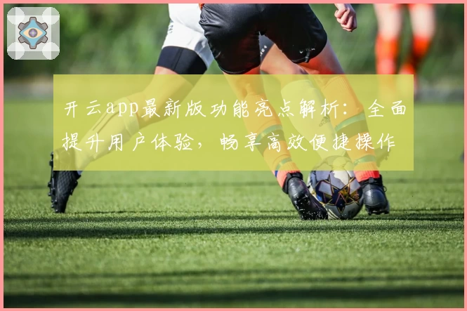 开云app最新版功能亮点解析：全面提升用户体验，畅享高效便捷操作