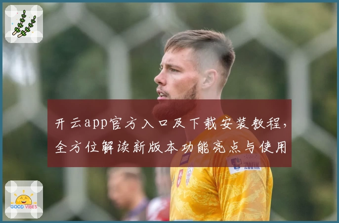 开云app官方入口及下载安装教程，全方位解读新版本功能亮点与使用体验