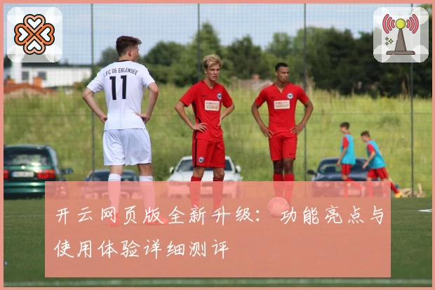 开云网页版全新升级：功能亮点与使用体验详细测评