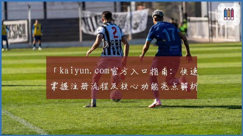 「kaiyun.com官方入口指南：快速掌握注册流程及核心功能亮点解析」