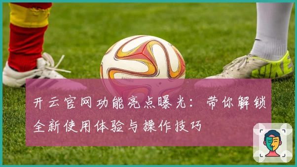 开云官网功能亮点曝光：带你解锁全新使用体验与操作技巧