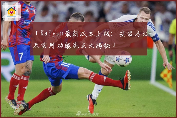 「Kaiyun最新版本上线：安装方法及实用功能亮点大揭秘」