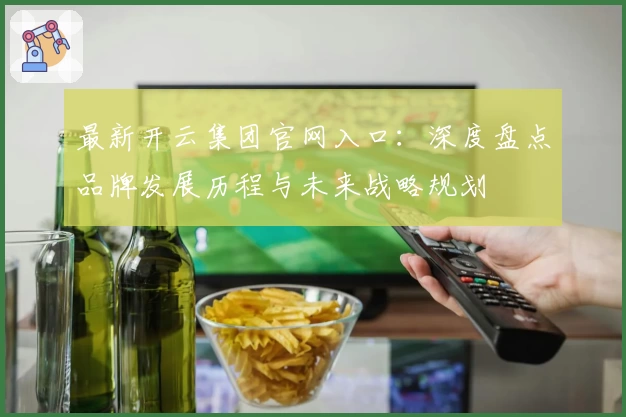 最新开云集团官网入口：深度盘点品牌发展历程与未来战略规划