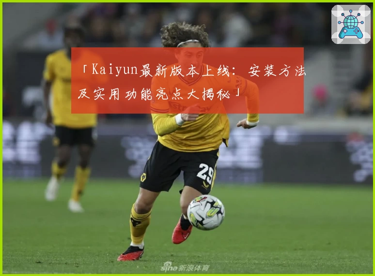 「Kaiyun最新版本上线:安装方法及实用功能亮点大揭秘」