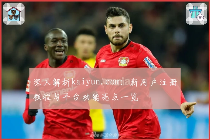 深入解析kaiyun.com:新用户注册教程与平台功能亮点一览
