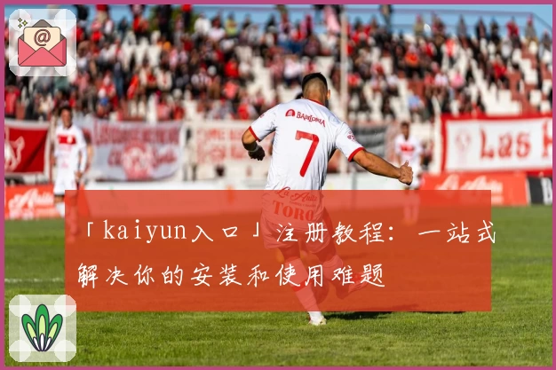 「kaiyun入口」注册教程：一站式解决你的安装和使用难题
