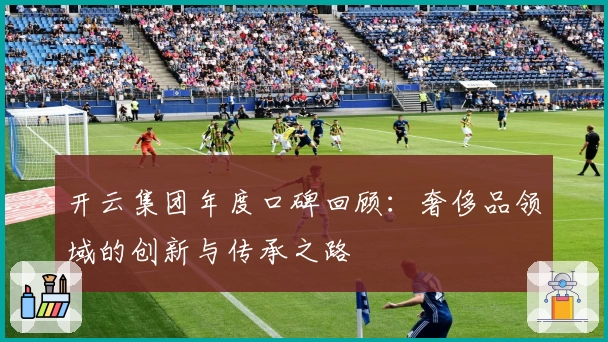 开云集团年度口碑回顾:奢侈品领域的创新与传承之路