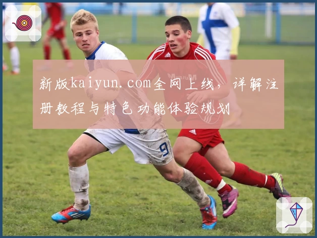 新版kaiyun.com全网上线，详解注册教程与特色功能体验规划