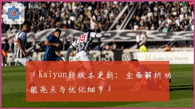 「Kaiyun新版本更新:全面解析功能亮点与优化细节」