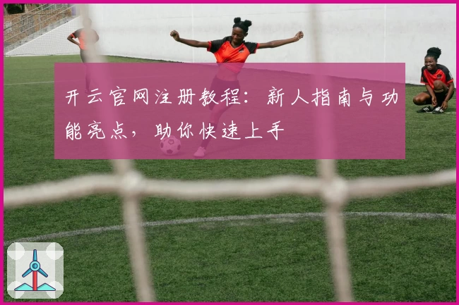 开云官网注册教程：新人指南与功能亮点，助你快速上手
