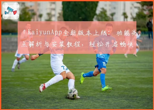 「KaiyunApp全新版本上线：功能亮点解析与安装教程，轻松开启畅快使用体验」