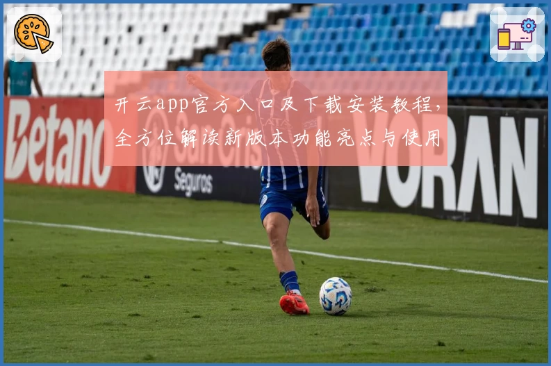 开云app官方入口及下载安装教程,全方位解读新版本功能亮点与使用体验