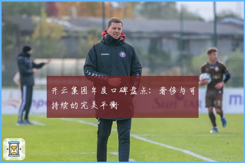 开云集团年度口碑盘点：奢侈与可持续的完美平衡