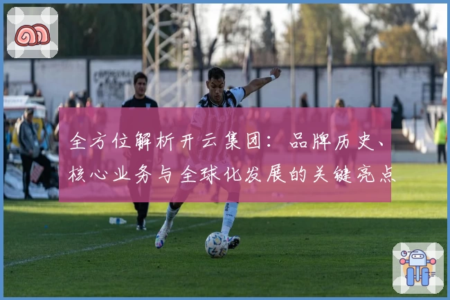 全方位解析开云集团:品牌历史、核心业务与全球化发展的关键亮点