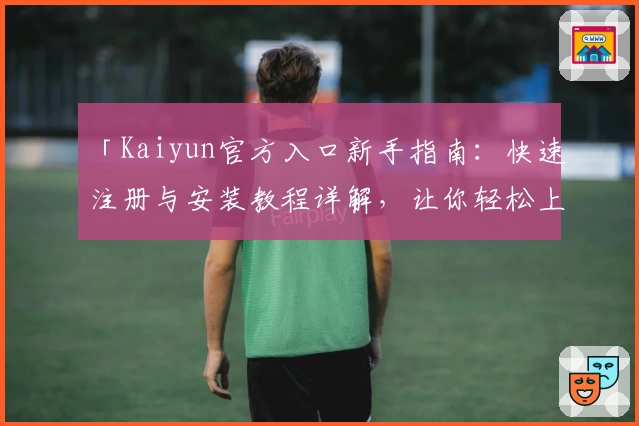 「Kaiyun官方入口新手指南：快速注册与安装教程详解，让你轻松上手」