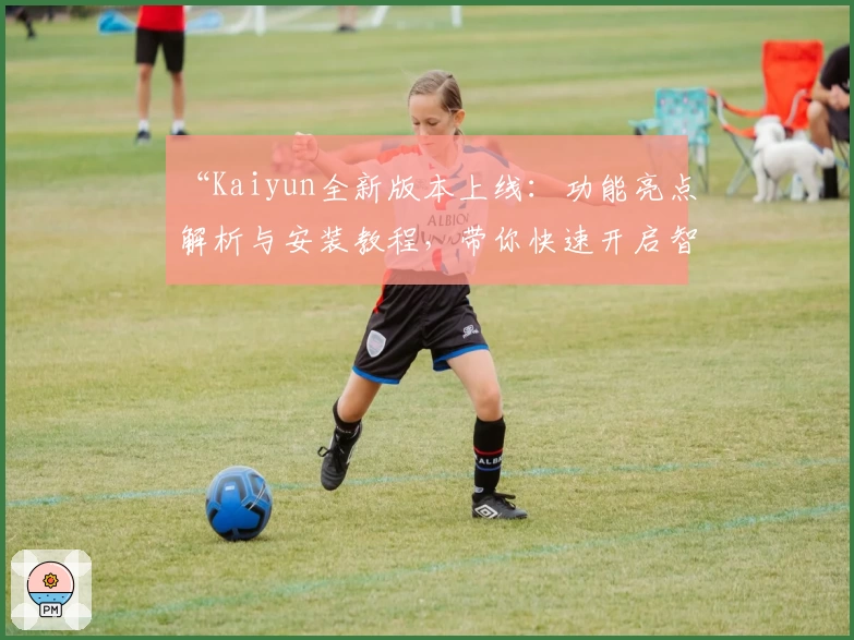 “Kaiyun全新版本上线：功能亮点解析与安装教程，带你快速开启智能体验之旅”