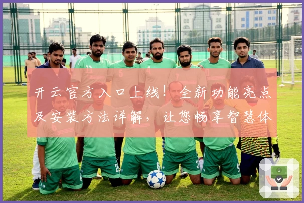 开云官方入口上线！全新功能亮点及安装方法详解，让您畅享智慧体验