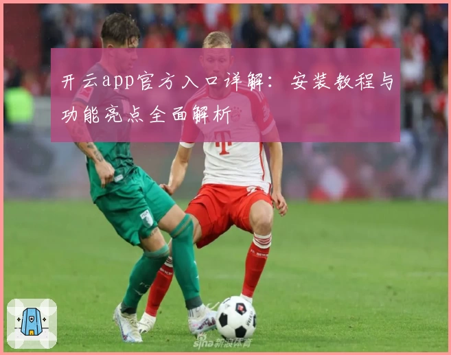 开云app官方入口详解：安装教程与功能亮点全面解析