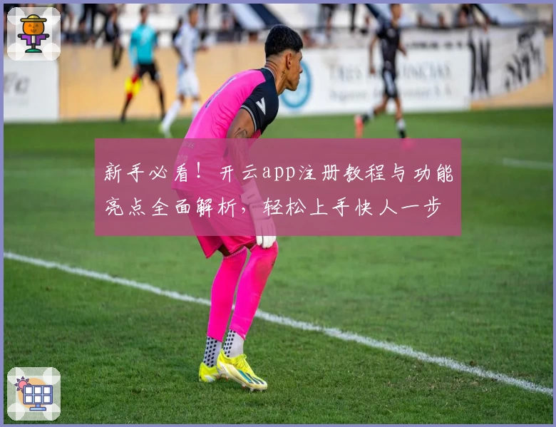 新手必看！开云app注册教程与功能亮点全面解析，轻松上手快人一步
