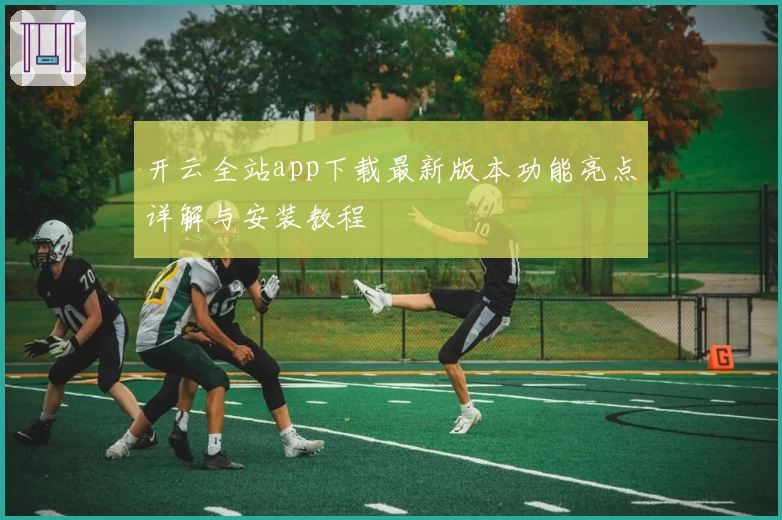 开云全站app下载最新版本功能亮点详解与安装教程