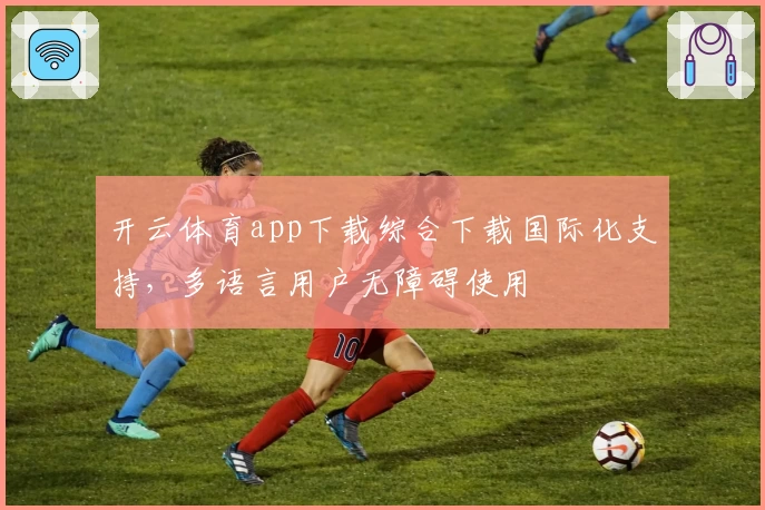开云体育app下载综合下载国际化支持,多语言用户无障碍使用