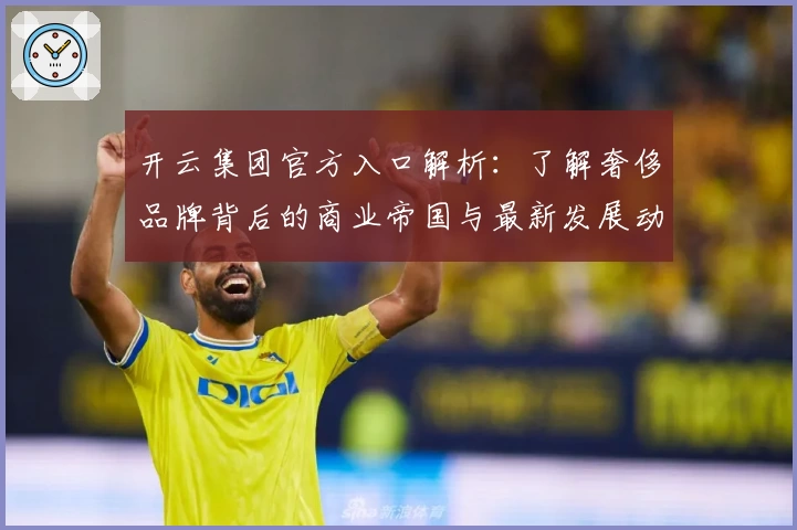 开云集团官方入口解析：了解奢侈品牌背后的商业帝国与最新发展动态