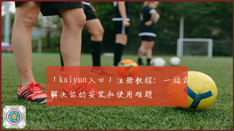「kaiyun入口」注册教程:一站式解决你的安装和使用难题