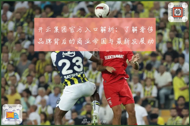 开云集团官方入口解析：了解奢侈品牌背后的商业帝国与最新发展动态