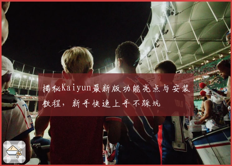揭秘Kaiyun最新版功能亮点与安装教程，新手快速上手不踩坑