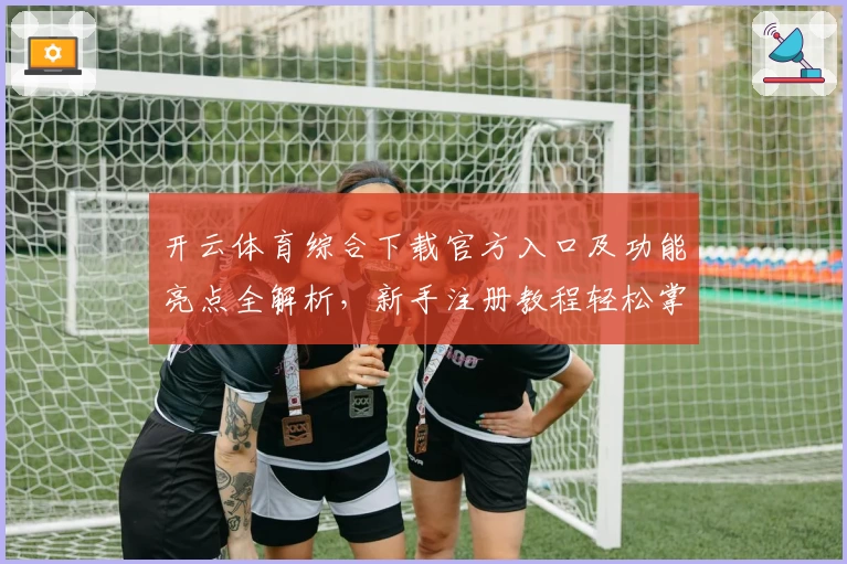 开云体育综合下载官方入口及功能亮点全解析，新手注册教程轻松掌握