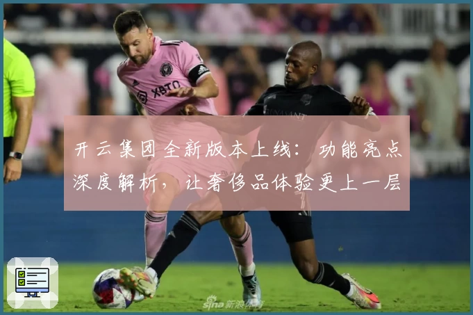 开云集团全新版本上线：功能亮点深度解析，让奢侈品体验更上一层楼