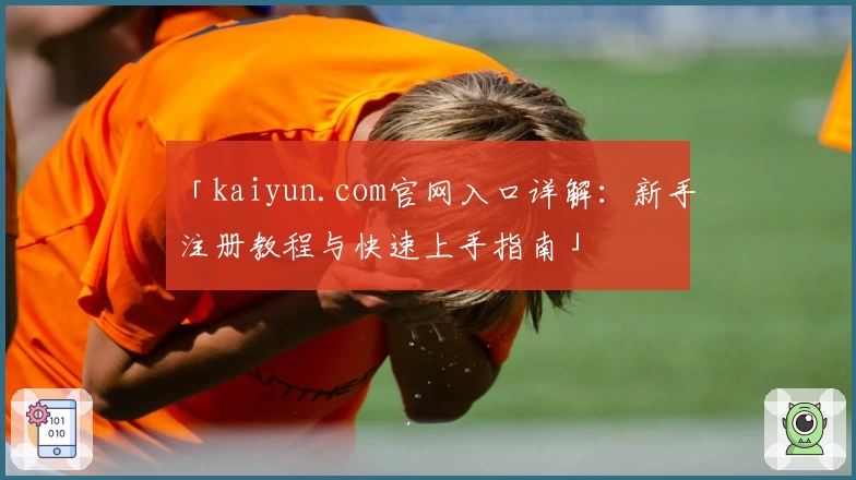 「kaiyun.com官网入口详解：新手注册教程与快速上手指南」