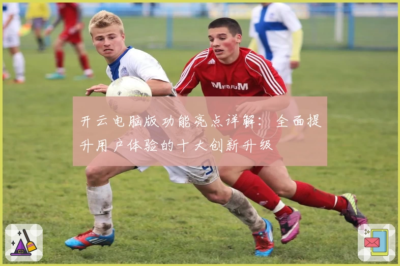 开云电脑版功能亮点详解：全面提升用户体验的十大创新升级