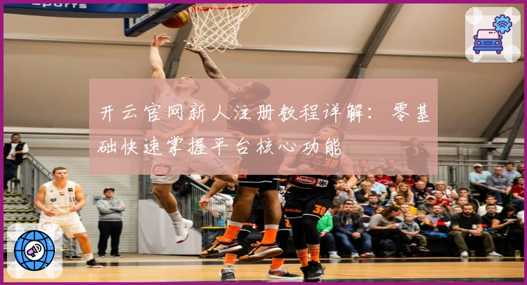 开云官网新人注册教程详解：零基础快速掌握平台核心功能