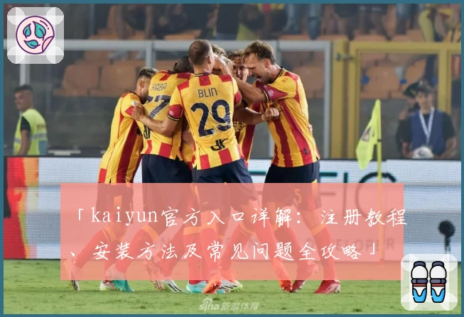 「kaiyun官方入口详解：注册教程、安装方法及常见问题全攻略」