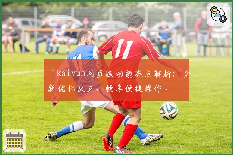 「kaiyun网页版功能亮点解析：全新优化交互，畅享便捷操作」