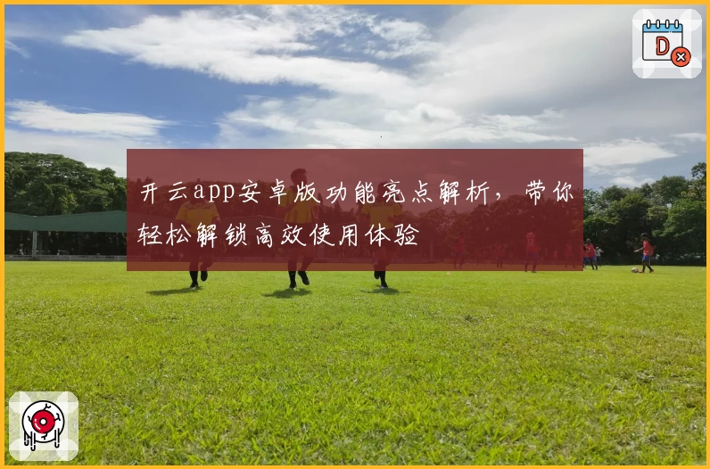 开云app安卓版功能亮点解析，带你轻松解锁高效使用体验