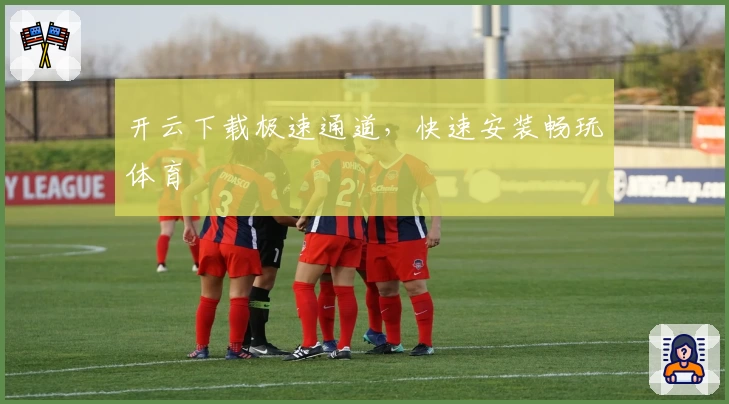 开云下载极速通道，快速安装畅玩体育