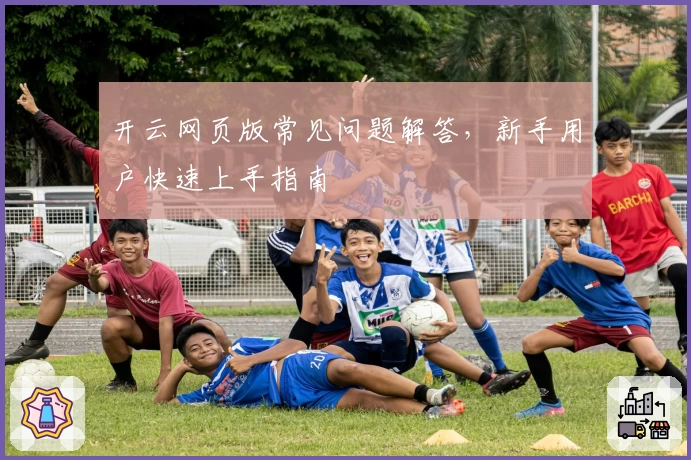 开云网页版常见问题解答，新手用户快速上手指南