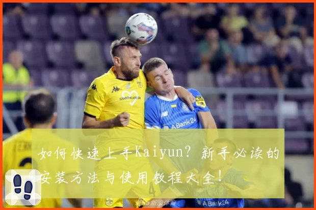 如何快速上手Kaiyun?新手必读的安装方法与使用教程大全!