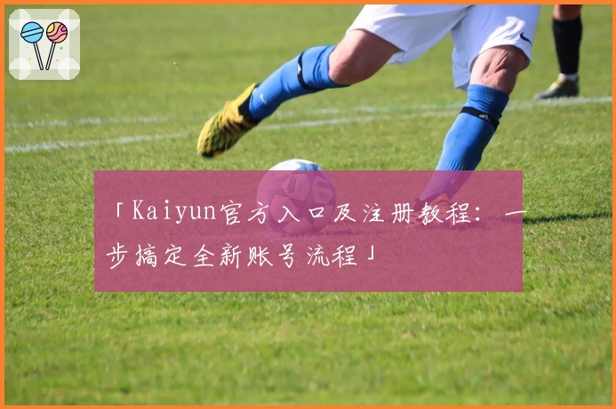 「Kaiyun官方入口及注册教程：一步搞定全新账号流程」