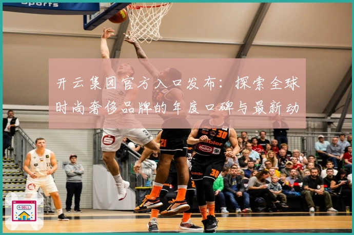 开云集团官方入口发布：探索全球时尚奢侈品牌的年度口碑与最新动态