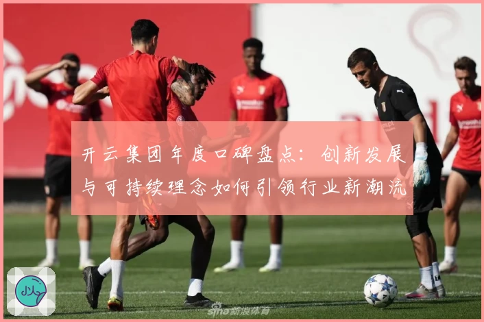 开云集团年度口碑盘点：创新发展与可持续理念如何引领行业新潮流