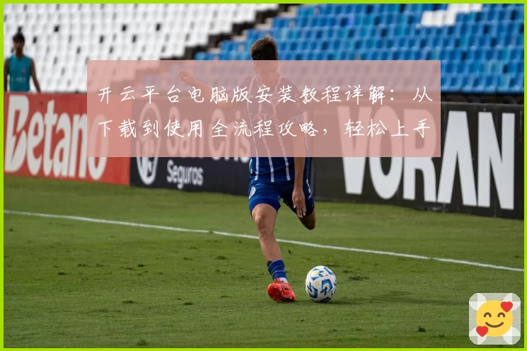 开云平台电脑版安装教程详解：从下载到使用全流程攻略，轻松上手新手优选