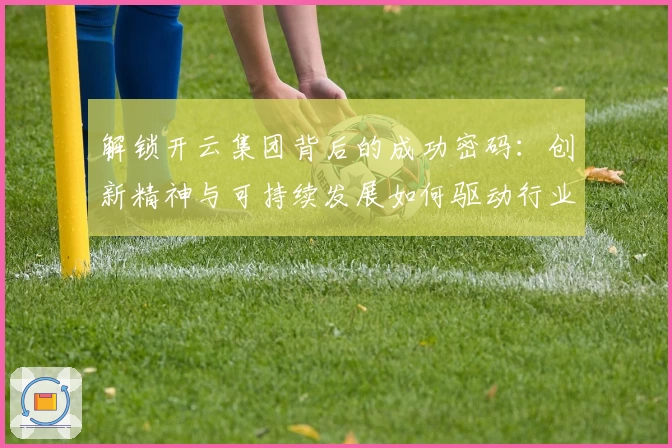 解锁开云集团背后的成功密码：创新精神与可持续发展如何驱动行业标杆