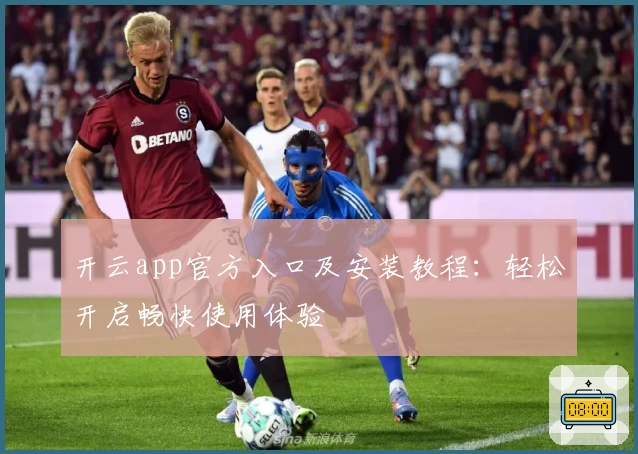 开云app官方入口及安装教程：轻松开启畅快使用体验