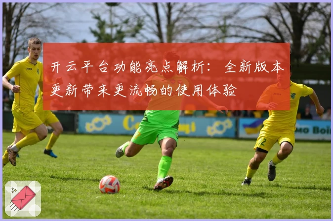 开云平台功能亮点解析：全新版本更新带来更流畅的使用体验