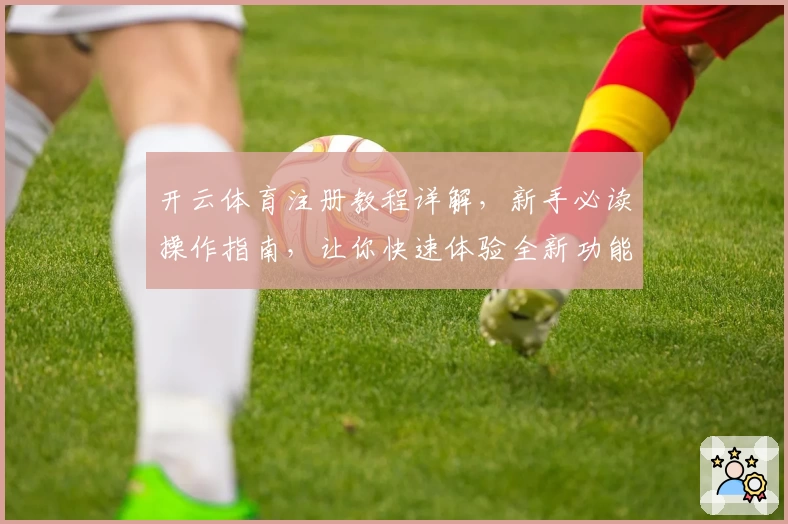 开云体育注册教程详解，新手必读操作指南，让你快速体验全新功能亮点